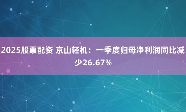 2025股票配资 京山轻机：一季度归母净利润同比减少26.67%
