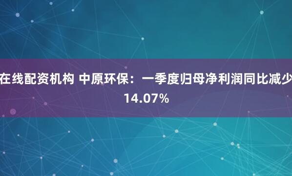 在线配资机构 中原环保：一季度归母净利润同比减少14.07%