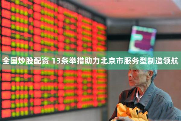 全国炒股配资 13条举措助力北京市服务型制造领航