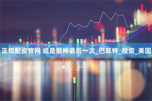 正规配资官网 或是股神最后一次_巴菲特_投资_美国