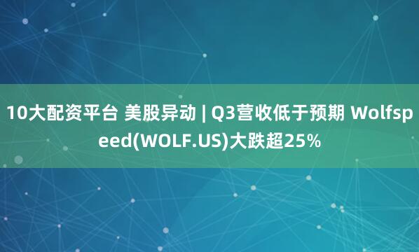 10大配资平台 美股异动 | Q3营收低于预期 Wolfspeed(WOLF.US)大跌超25%