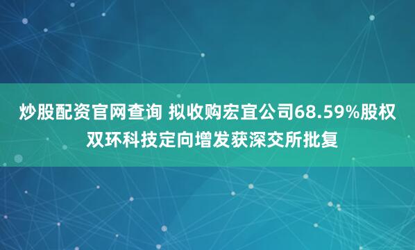 炒股配资官网查询 拟收购宏宜公司68.59%股权  双环科技定向增发获深交所批复