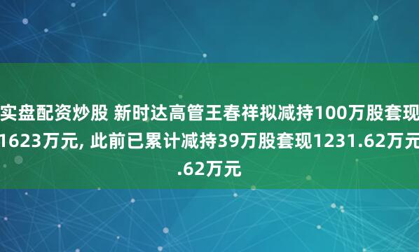 实盘配资炒股 新时达高管王春祥拟减持100万股套现1623万元, 此前已累计减持39万股套现1231.62万元
