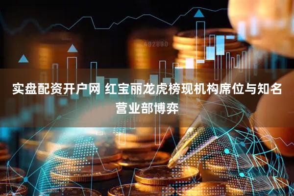 实盘配资开户网 红宝丽龙虎榜现机构席位与知名营业部博弈