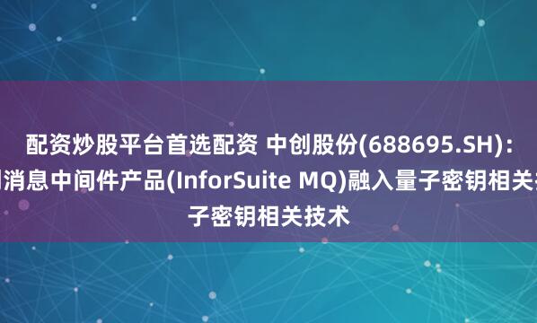 配资炒股平台首选配资 中创股份(688695.SH)：中创消息中间件产品(InforSuite MQ)融入量子密钥相关技术