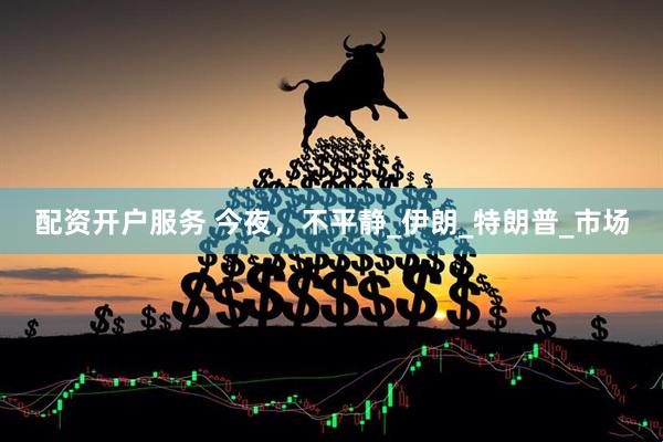 配资开户服务 今夜，不平静_伊朗_特朗普_市场