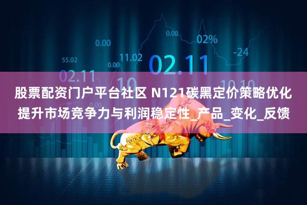 股票配资门户平台社区 N121碳黑定价策略优化提升市场竞争力与利润稳定性_产品_变化_反馈