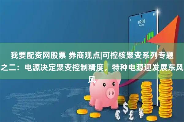 我要配资网股票 券商观点|可控核聚变系列专题之二：电源决定聚变控制精度，特种电源迎发展东风