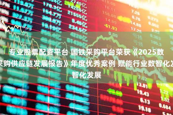 专业股票配资平台 国铁采购平台荣获《2025数智采购供应链发展报告》年度优秀案例 赋能行业数智化发展