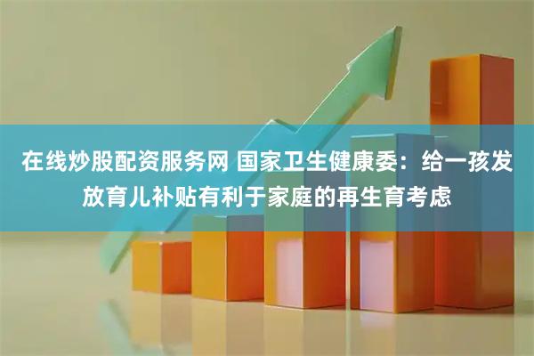 在线炒股配资服务网 国家卫生健康委：给一孩发放育儿补贴有利于家庭的再生育考虑
