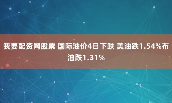 我要配资网股票 国际油价4日下跌 美油跌1.54%布油跌1.31%