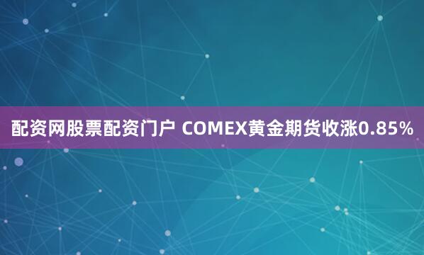 配资网股票配资门户 COMEX黄金期货收涨0.85%