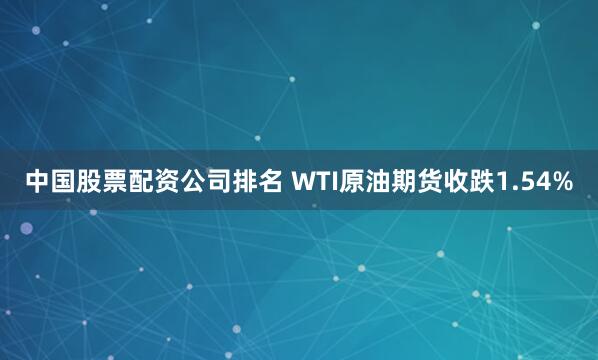 中国股票配资公司排名 WTI原油期货收跌1.54%