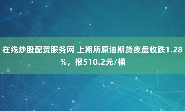 在线炒股配资服务网 上期所原油期货夜盘收跌1.28%，报510.2元/桶