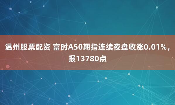 温州股票配资 富时A50期指连续夜盘收涨0.01%，报13780点