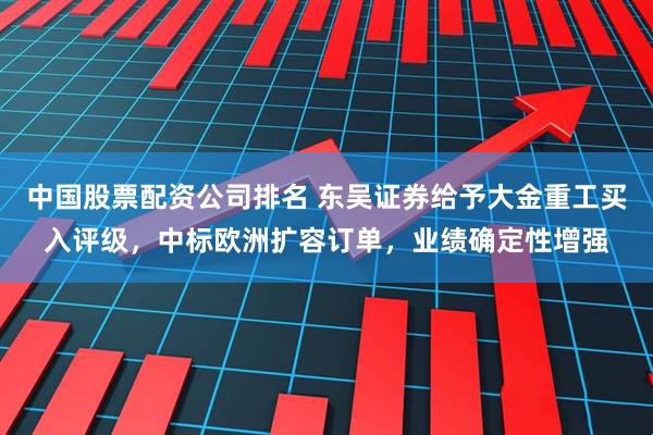 中国股票配资公司排名 东吴证券给予大金重工买入评级，中标欧洲扩容订单，业绩确定性增强