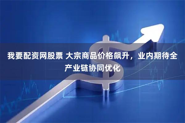 我要配资网股票 大宗商品价格飙升，业内期待全产业链协同优化