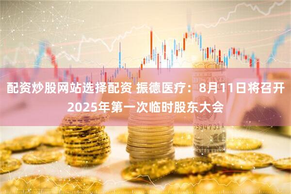 配资炒股网站选择配资 振德医疗：8月11日将召开2025年第一次临时股东大会