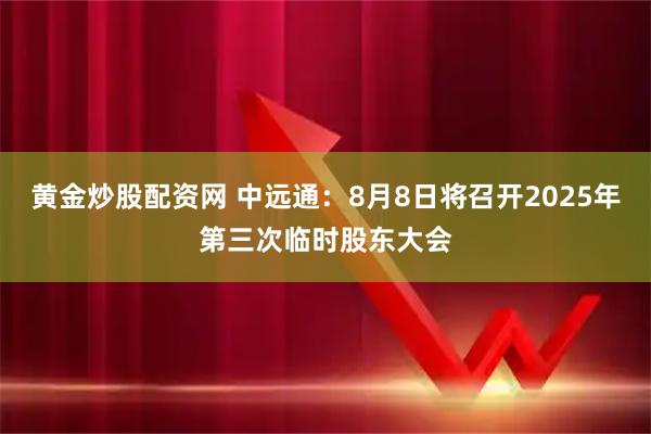 黄金炒股配资网 中远通：8月8日将召开2025年第三次临时股东大会