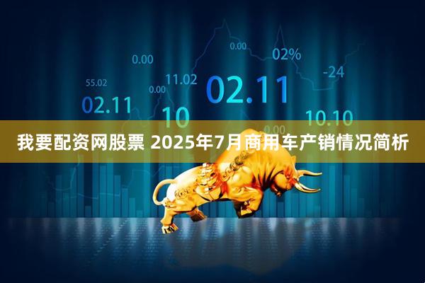 我要配资网股票 2025年7月商用车产销情况简析