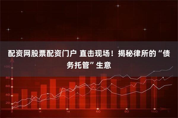 配资网股票配资门户 直击现场！揭秘律所的“债务托管”生意