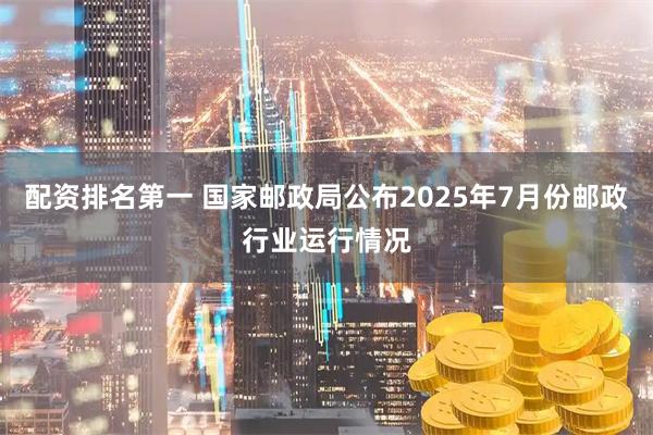 配资排名第一 国家邮政局公布2025年7月份邮政行业运行情况