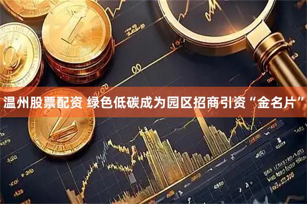 温州股票配资 绿色低碳成为园区招商引资“金名片”