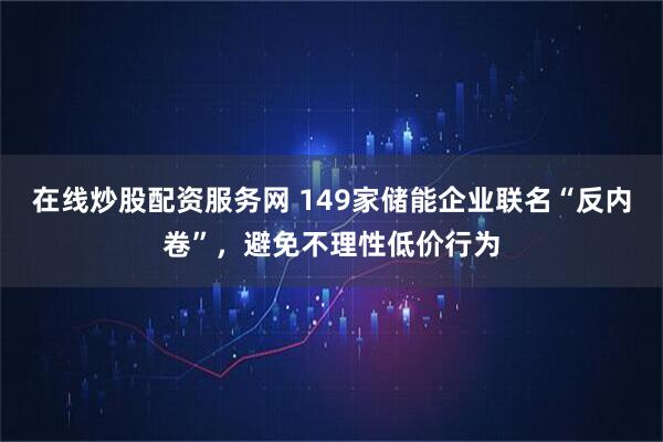 在线炒股配资服务网 149家储能企业联名“反内卷”，避免不理性低价行为