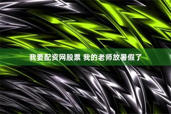 我要配资网股票 我的老师放暑假了