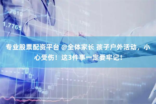 专业股票配资平台 @全体家长 孩子户外活动，小心受伤！这3件事一定要牢记！