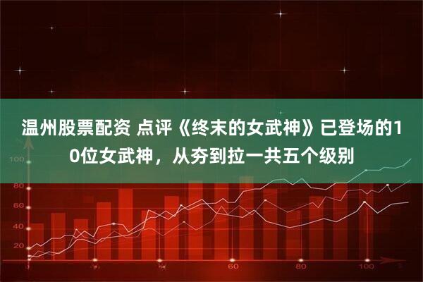 温州股票配资 点评《终末的女武神》已登场的10位女武神，从夯到拉一共五个级别