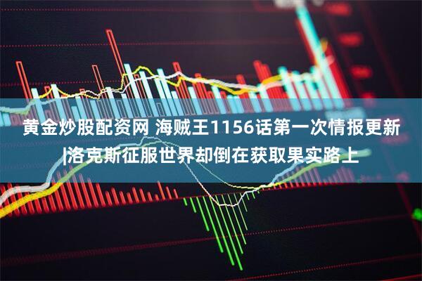 黄金炒股配资网 海贼王1156话第一次情报更新|洛克斯征服世界却倒在获取果实路上