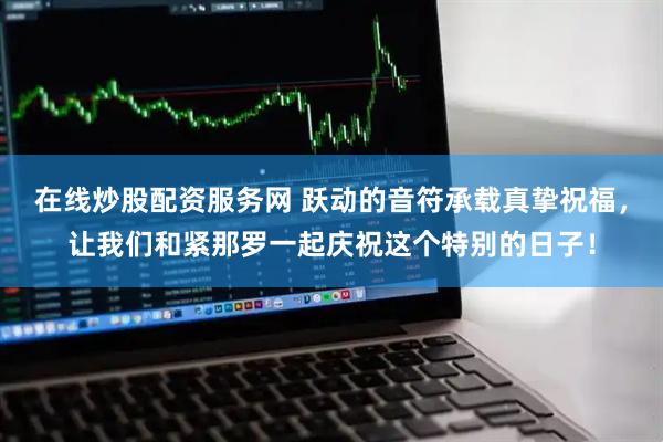 在线炒股配资服务网 跃动的音符承载真挚祝福，让我们和紧那罗一起庆祝这个特别的日子！
