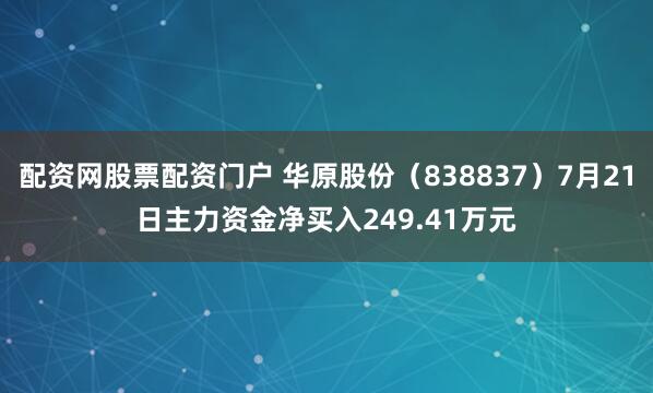 配资网股票配资门户 华原股份（838837）7月21日主力资金净买入249.41万元