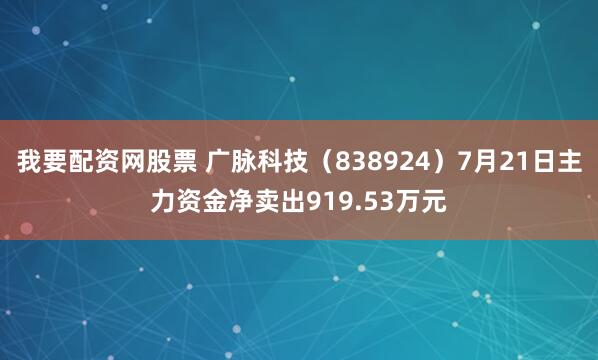 我要配资网股票 广脉科技（838924）7月21日主力资金净卖出919.53万元