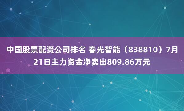 中国股票配资公司排名 春光智能（838810）7月21日主力资金净卖出809.86万元