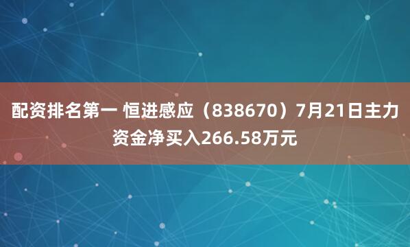 配资排名第一 恒进感应（838670）7月21日主力资金净买入266.58万元