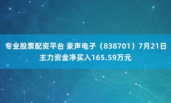 专业股票配资平台 豪声电子（838701）7月21日主力资金净买入165.59万元
