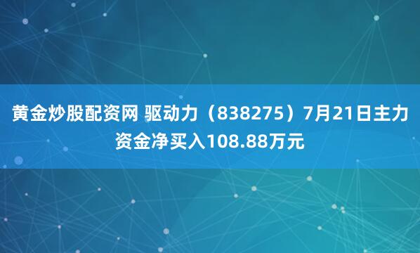 黄金炒股配资网 驱动力（838275）7月21日主力资金净买入108.88万元