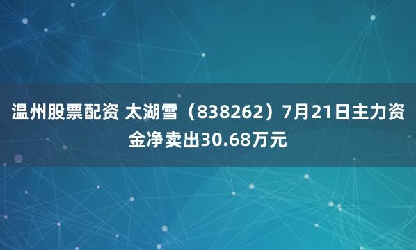 温州股票配资 太湖雪（838262）7月21日主力资金净卖出30.68万元