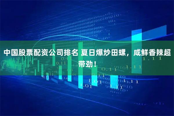 中国股票配资公司排名 夏日爆炒田螺，咸鲜香辣超带劲！