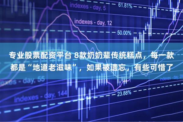 专业股票配资平台 8款奶奶辈传统糕点，每一款都是“地道老滋味”，如果被遗忘，有些可惜了