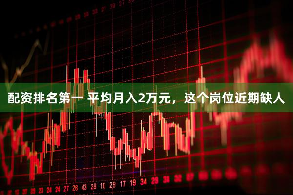 配资排名第一 平均月入2万元，这个岗位近期缺人