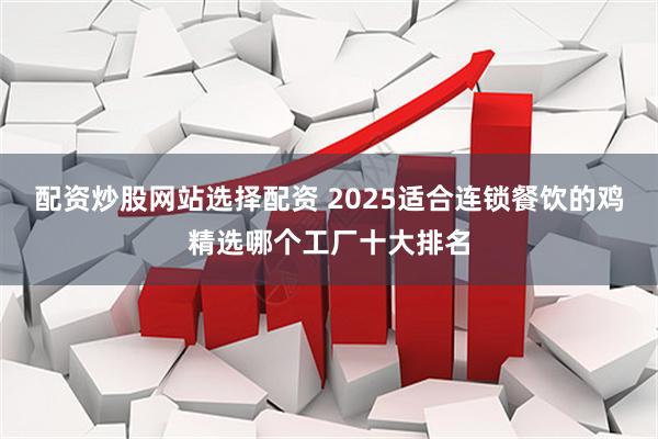 配资炒股网站选择配资 2025适合连锁餐饮的鸡精选哪个工厂十大排名