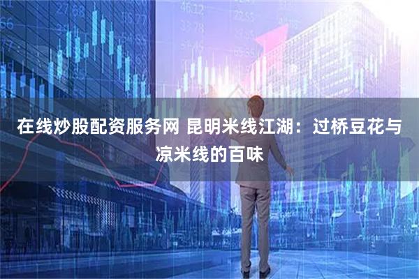 在线炒股配资服务网 昆明米线江湖：过桥豆花与凉米线的百味