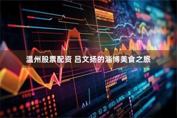 温州股票配资 吕文扬的淄博美食之旅